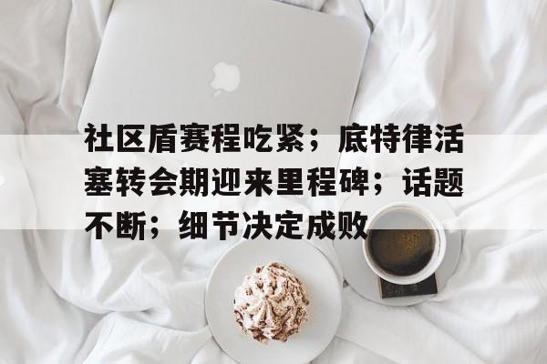 爱游戏电竞关于社区盾赛程吃紧；底特律活塞转会期迎来里程碑；话题不断；细节决定成败的信息